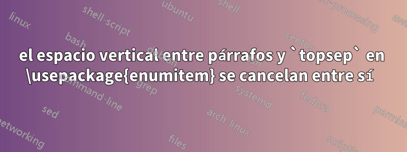 el espacio vertical entre párrafos y `topsep` en \usepackage{enumitem} se cancelan entre sí