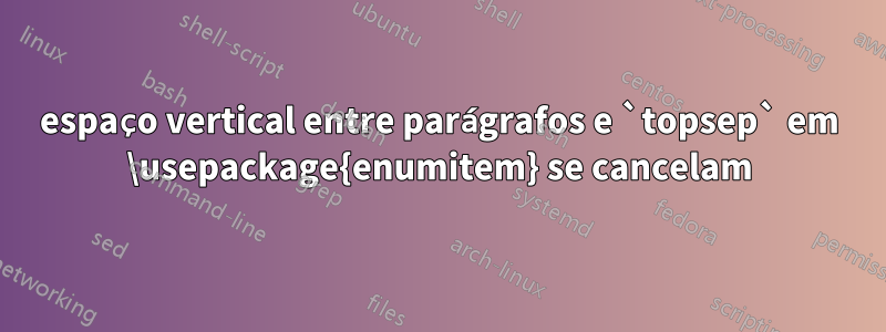 espaço vertical entre parágrafos e `topsep` em \usepackage{enumitem} se cancelam