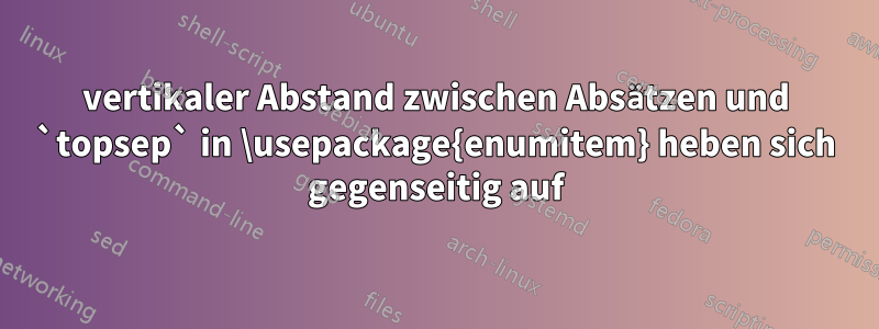 vertikaler Abstand zwischen Absätzen und `topsep` in \usepackage{enumitem} heben sich gegenseitig auf