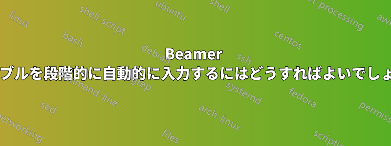 Beamer でテーブルを段階的に自動的に入力するにはどうすればよいでしょうか?