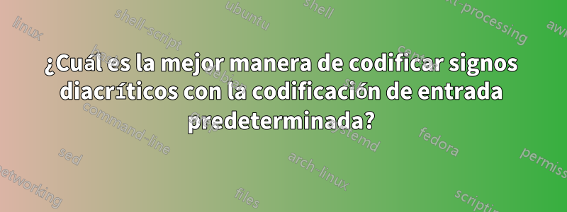 ¿Cuál es la mejor manera de codificar signos diacríticos con la codificación de entrada predeterminada?