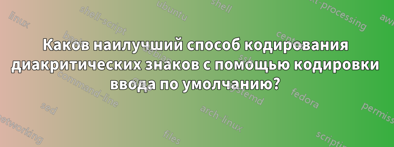 Каков наилучший способ кодирования диакритических знаков с помощью кодировки ввода по умолчанию?