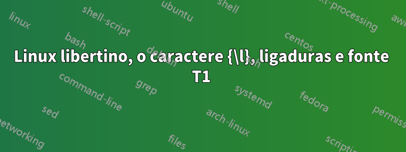 Linux libertino, o caractere {\l}, ligaduras e fonte T1