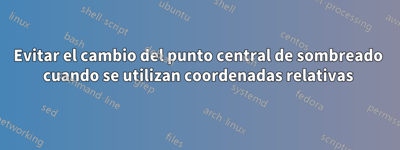 Evitar el cambio del punto central de sombreado cuando se utilizan coordenadas relativas