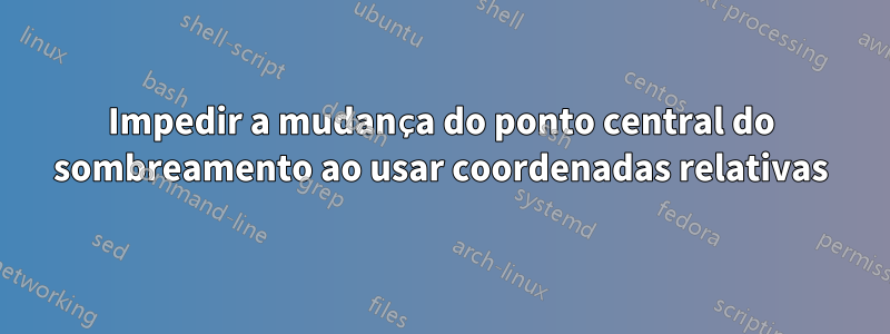 Impedir a mudança do ponto central do sombreamento ao usar coordenadas relativas