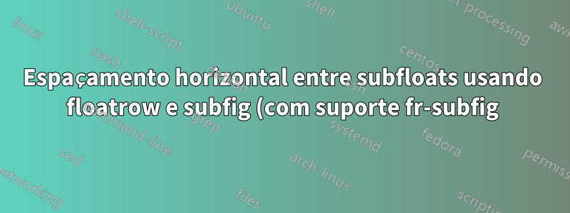 Espaçamento horizontal entre subfloats usando floatrow e subfig (com suporte fr-subfig)