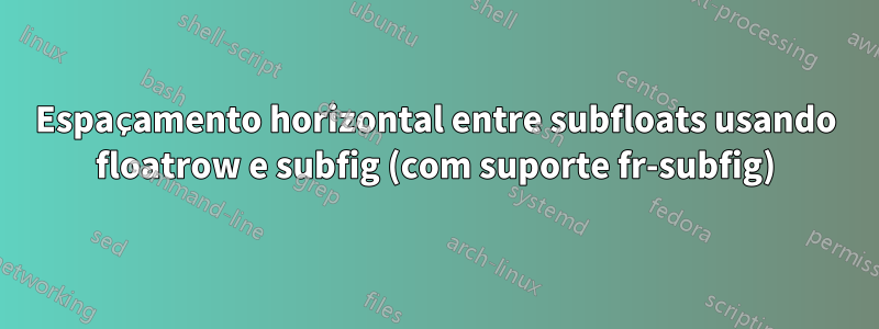 Espaçamento horizontal entre subfloats usando floatrow e subfig (com suporte fr-subfig)