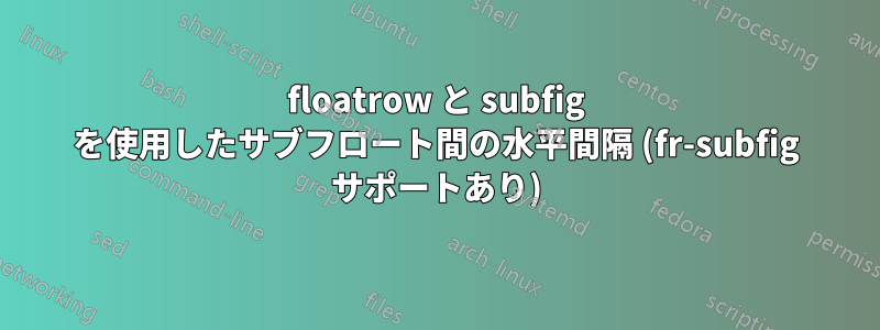 floatrow と subfig を使用したサブフロート間の水平間隔 (fr-subfig サポートあり)