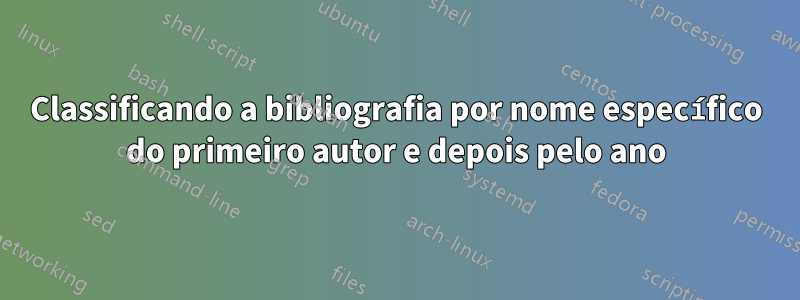 Classificando a bibliografia por nome específico do primeiro autor e depois pelo ano