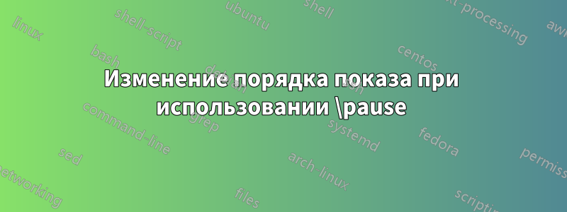 Изменение порядка показа при использовании \pause