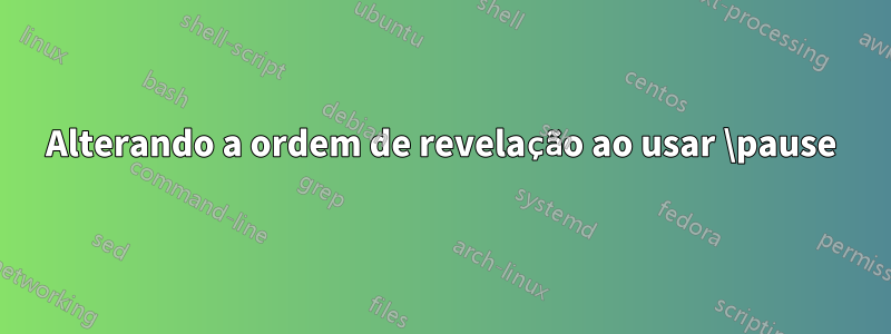 Alterando a ordem de revelação ao usar \pause