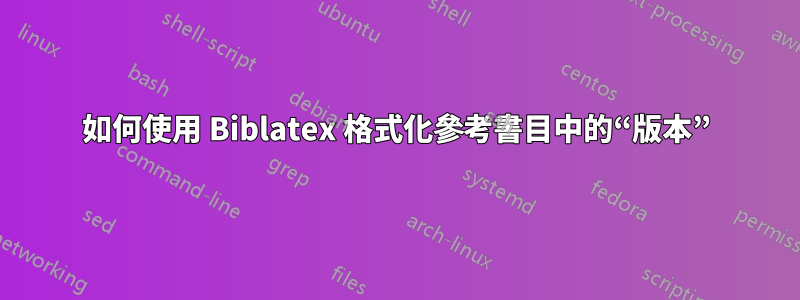 如何使用 Biblatex 格式化參考書目中的“版本”