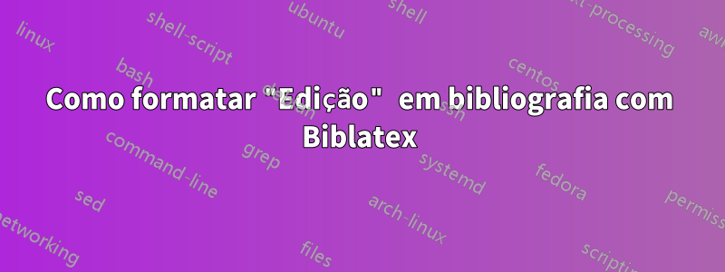 Como formatar "Edição" em bibliografia com Biblatex