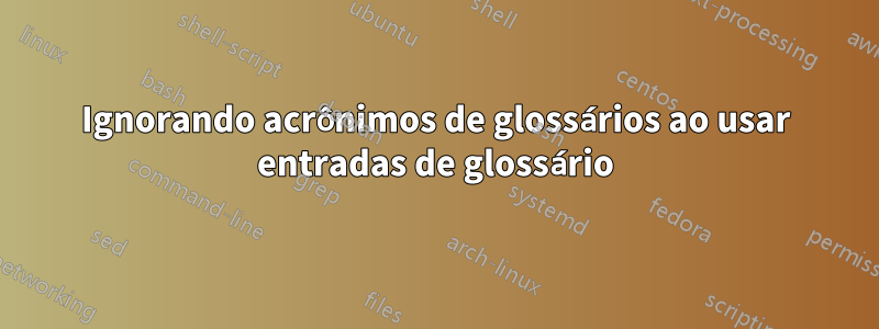 Ignorando acrônimos de glossários ao usar entradas de glossário