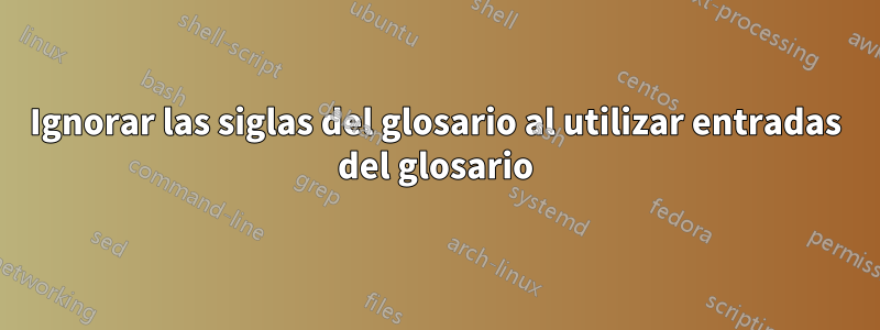 Ignorar las siglas del glosario al utilizar entradas del glosario