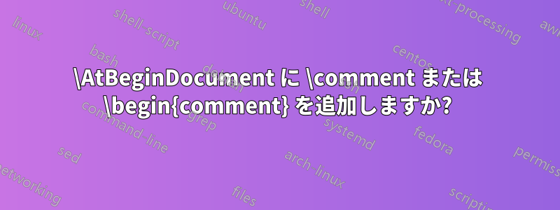 \AtBeginDocument に \comment または \begin{comment} を追加しますか?