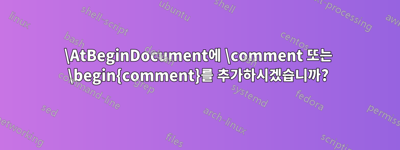 \AtBeginDocument에 \comment 또는 \begin{comment}를 추가하시겠습니까?