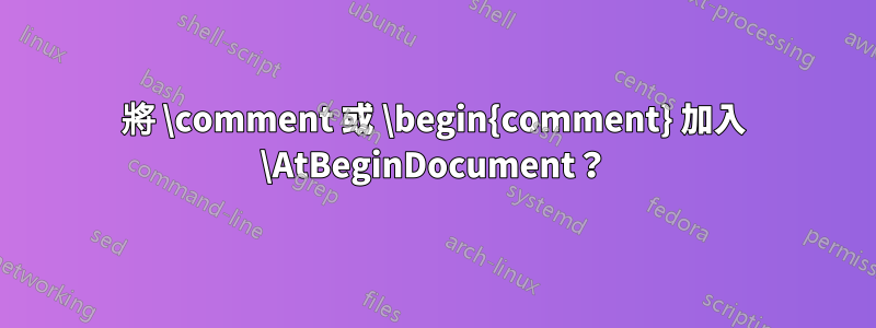 將 \comment 或 \begin{comment} 加入 \AtBeginDocument？