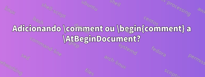 Adicionando \comment ou \begin{comment} a \AtBeginDocument?