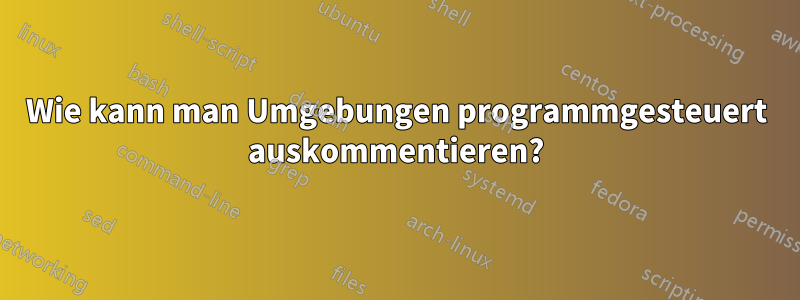 Wie kann man Umgebungen programmgesteuert auskommentieren?