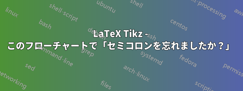 LaTeX Tikz - このフローチャートで「セミコロンを忘れましたか？」