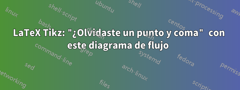 LaTeX Tikz: "¿Olvidaste un punto y coma" con este diagrama de flujo 