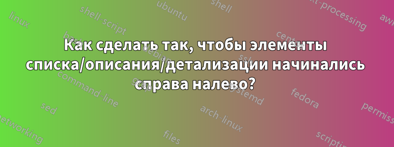 Как сделать так, чтобы элементы списка/описания/детализации начинались справа налево?