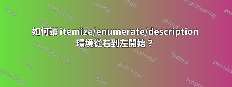 如何讓 itemize/enumerate/description 環境從右到左開始？