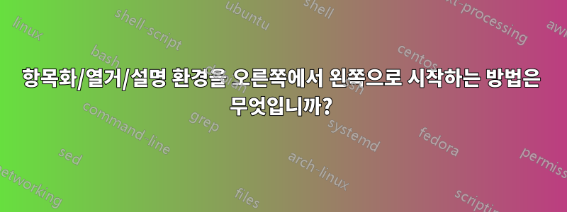 항목화/열거/설명 환경을 오른쪽에서 왼쪽으로 시작하는 방법은 무엇입니까?