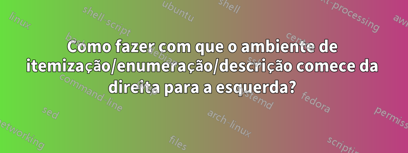 Como fazer com que o ambiente de itemização/enumeração/descrição comece da direita para a esquerda?