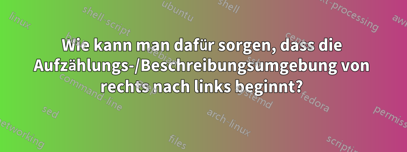 Wie kann man dafür sorgen, dass die Aufzählungs-/Beschreibungsumgebung von rechts nach links beginnt?