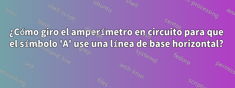 ¿Cómo giro el amperímetro en circuito para que el símbolo 'A' use una línea de base horizontal?