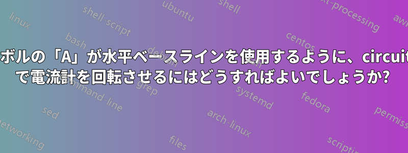 シンボルの「A」が水平ベースラインを使用するように、circuitikz で電流計を回転させるにはどうすればよいでしょうか?