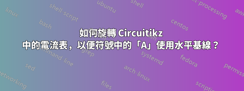如何旋轉 Circuitikz 中的電流表，以便符號中的「A」使用水平基線？