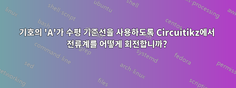 기호의 'A'가 수평 기준선을 사용하도록 Circuitikz에서 전류계를 어떻게 회전합니까?