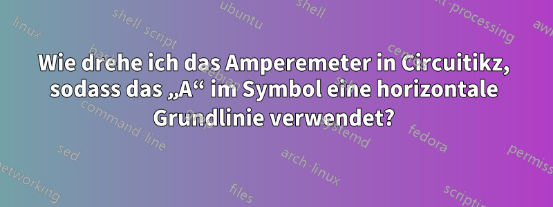 Wie drehe ich das Amperemeter in Circuitikz, sodass das „A“ im Symbol eine horizontale Grundlinie verwendet?