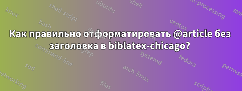 Как правильно отформатировать @article без заголовка в biblatex-chicago?