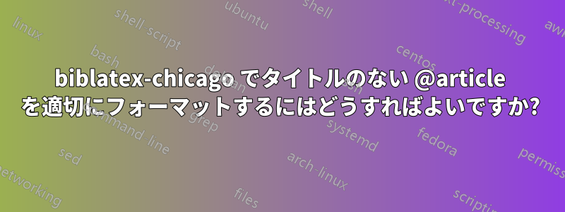 biblatex-chicago でタイトルのない @article を適切にフォーマットするにはどうすればよいですか?