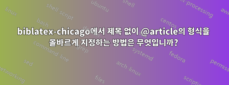 biblatex-chicago에서 제목 없이 @article의 형식을 올바르게 지정하는 방법은 무엇입니까?