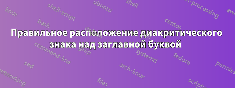 Правильное расположение диакритического знака над заглавной буквой