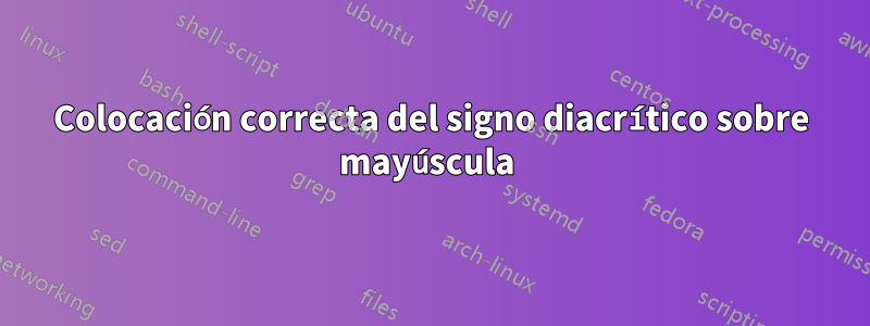 Colocación correcta del signo diacrítico sobre mayúscula 