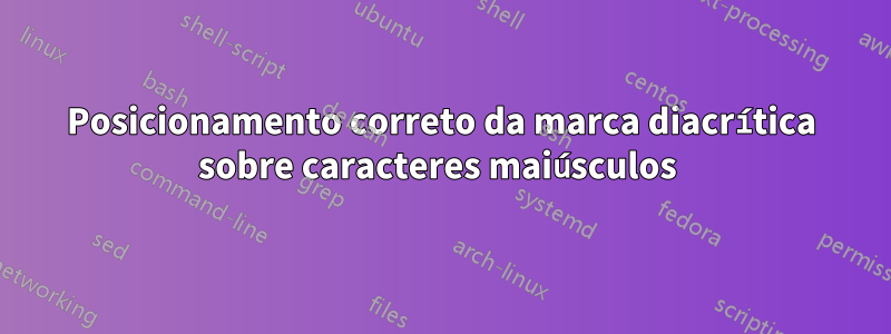 Posicionamento correto da marca diacrítica sobre caracteres maiúsculos