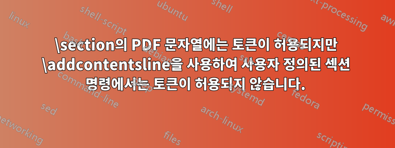 \section의 PDF 문자열에는 토큰이 허용되지만 \addcontentsline을 사용하여 사용자 정의된 섹션 명령에서는 토큰이 허용되지 않습니다.