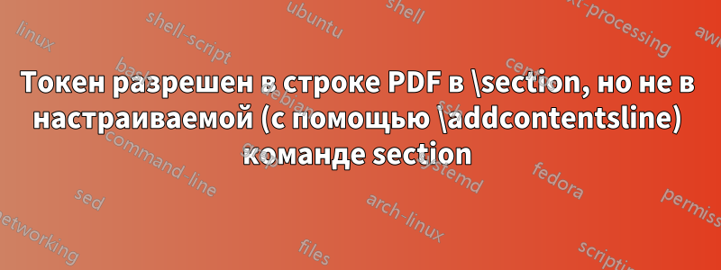 Токен разрешен в строке PDF в \section, но не в настраиваемой (с помощью \addcontentsline) команде section