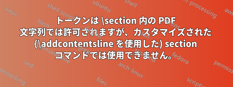 トークンは \section 内の PDF 文字列では許可されますが、カスタマイズされた (\addcontentsline を使用した) section コマンドでは使用できません。