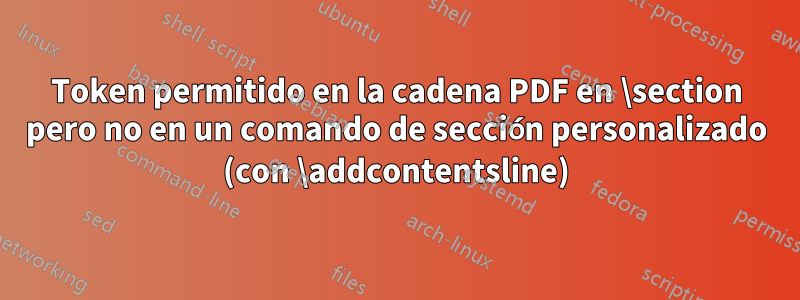 Token permitido en la cadena PDF en \section pero no en un comando de sección personalizado (con \addcontentsline)