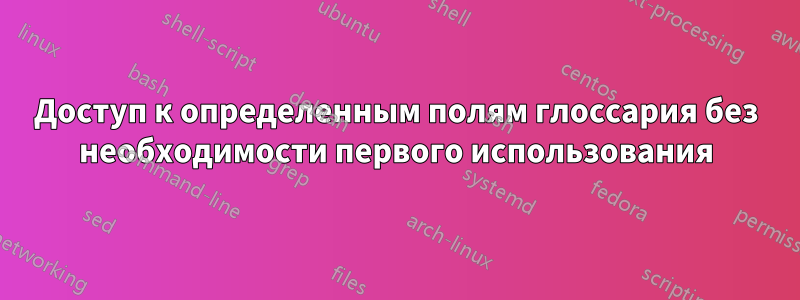 Доступ к определенным полям глоссария без необходимости первого использования