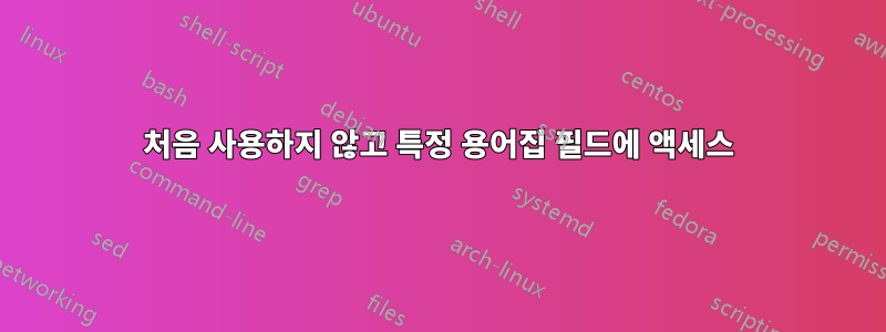 처음 사용하지 않고 특정 용어집 필드에 액세스