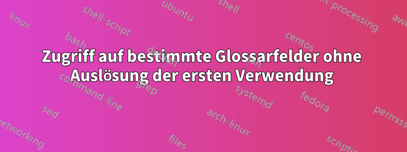 Zugriff auf bestimmte Glossarfelder ohne Auslösung der ersten Verwendung