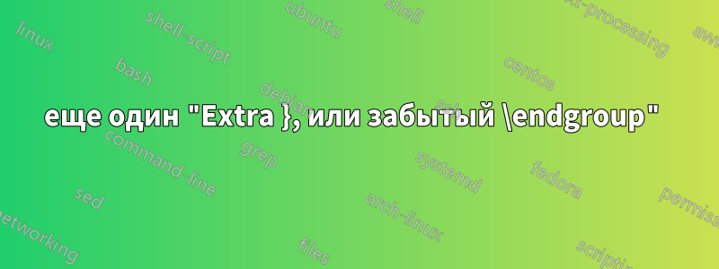 еще один "Extra }, или забытый \endgroup"